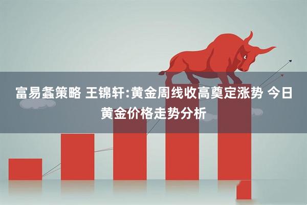 富易螽策略 王锦轩:黄金周线收高奠定涨势 今日黄金价格走势分析