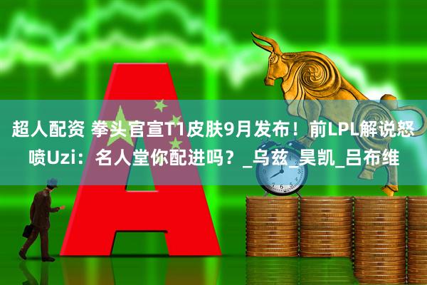 超人配资 拳头官宣T1皮肤9月发布！前LPL解说怒喷Uzi：名人堂你配进吗？_乌兹_昊凯_吕布维